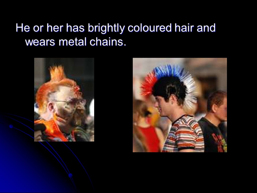 He or her has brightly coloured hair and wears metal chains.